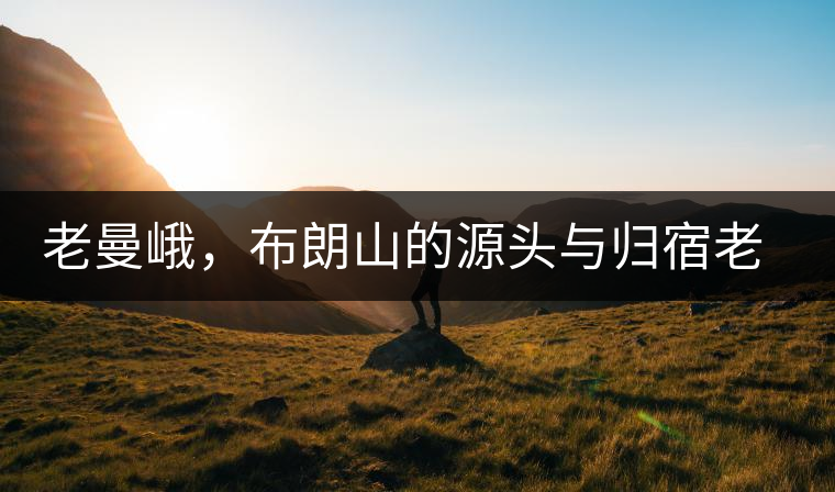 老曼峨，布朗山的源頭與歸宿老曼峨，布朗山的源頭與歸宿