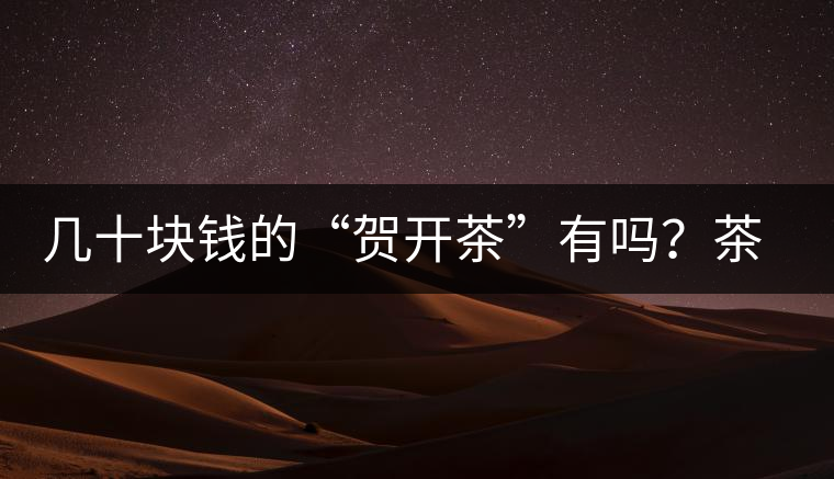 幾十塊錢的“賀開茶”有嗎？茶農說有