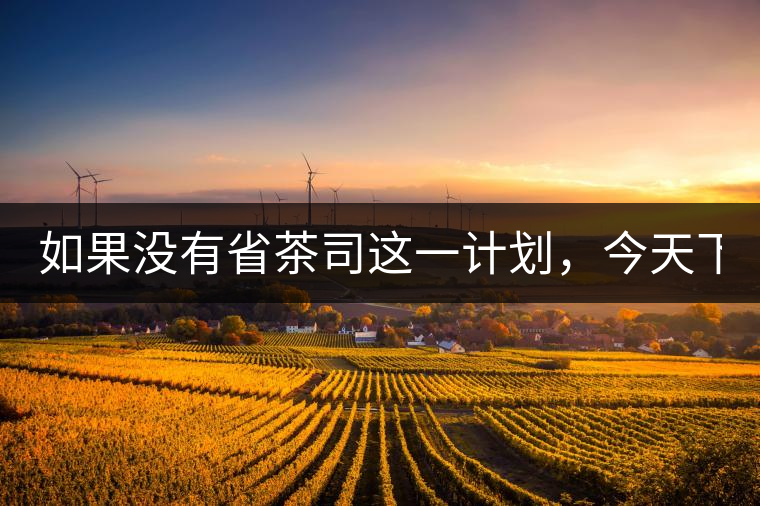 如果沒有省茶司這一計劃，今天下關(guān)茶廠的地位，或許...如果沒有省茶司這一計劃，今天下關(guān)茶廠的地位，或許高于勐海茶廠