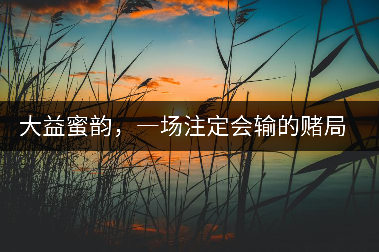 大益蜜韻，一場注定會輸?shù)馁€局大益蜜韻，一場注定會輸?shù)馁€局