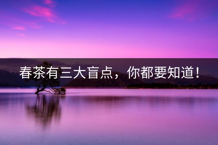 春茶有三大盲點(diǎn)，你都要知道！