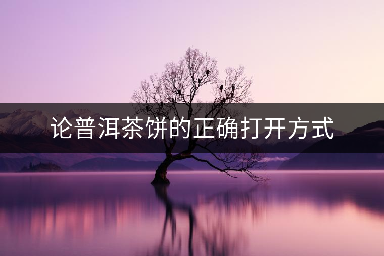 論普洱茶餅的正確打開(kāi)方式 論普洱茶餅的正確打開(kāi)方式