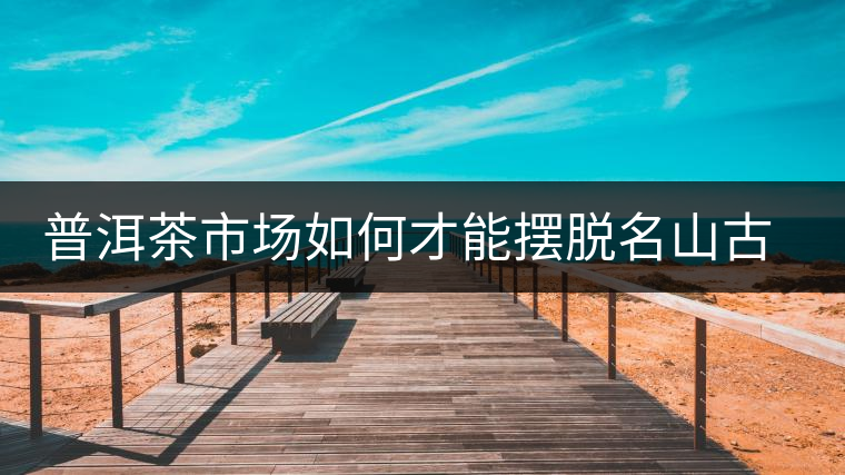 普洱茶市場如何才能擺脫名山古寨的“綁架”？