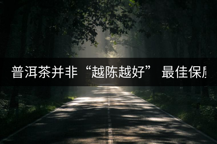 普洱茶并非“越陳越好” 最佳保質(zhì)期僅10年？