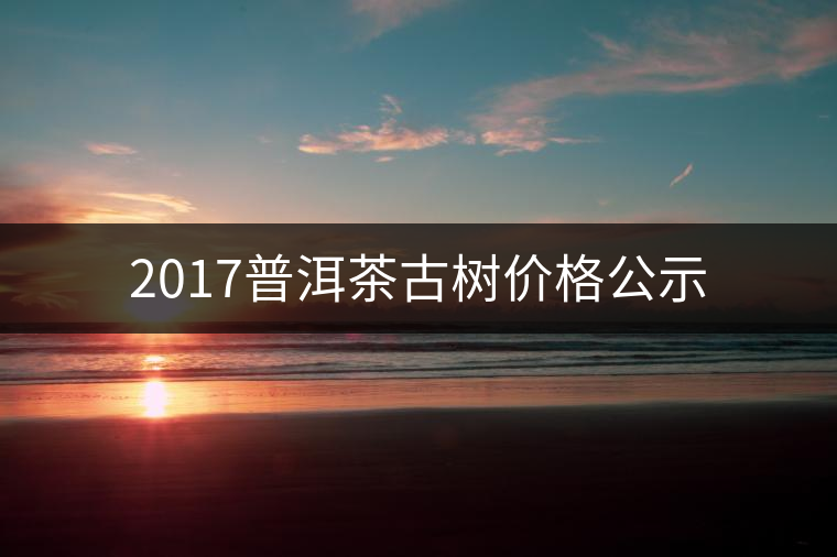 2017普洱茶古樹價(jià)格公示