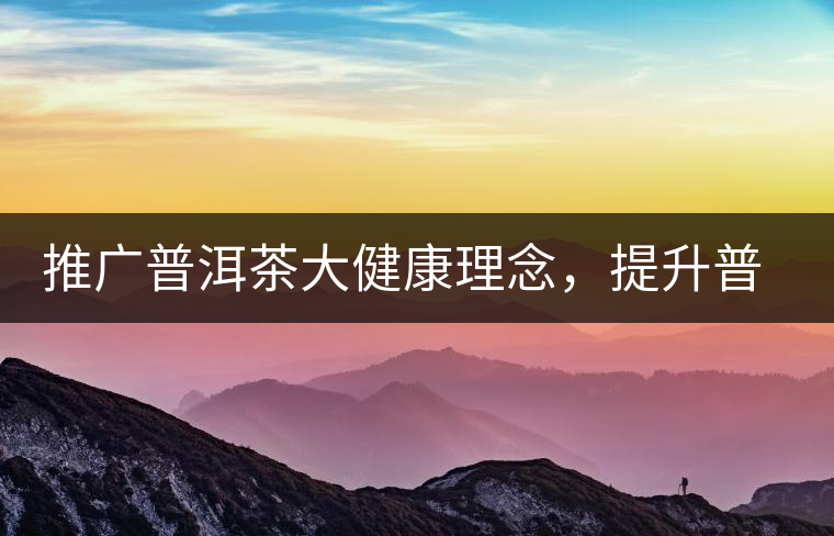 推廣普洱茶大健康理念，提升普洱茶科學(xué)認(rèn)知