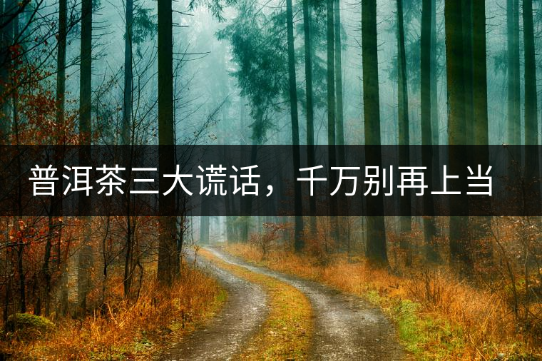 普洱茶三大謊話，千萬別再上當了