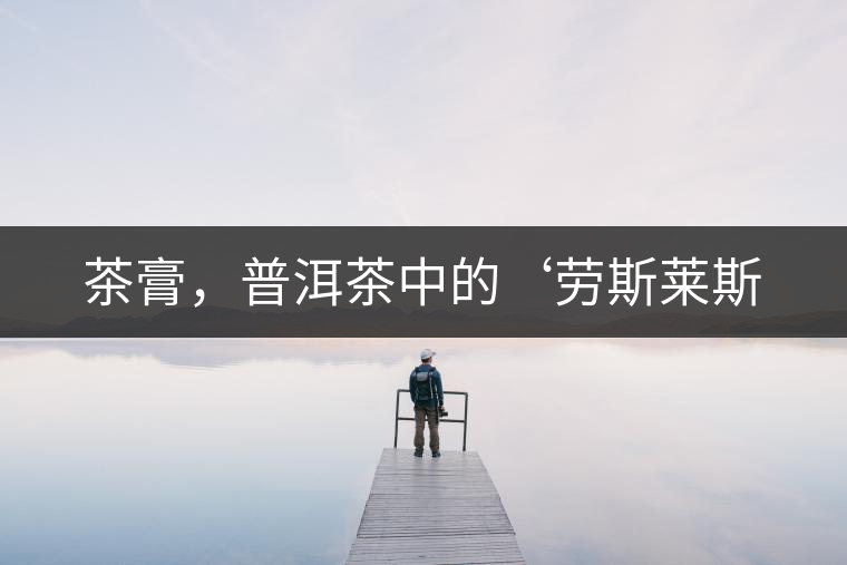 茶膏，普洱茶中的‘勞斯萊斯