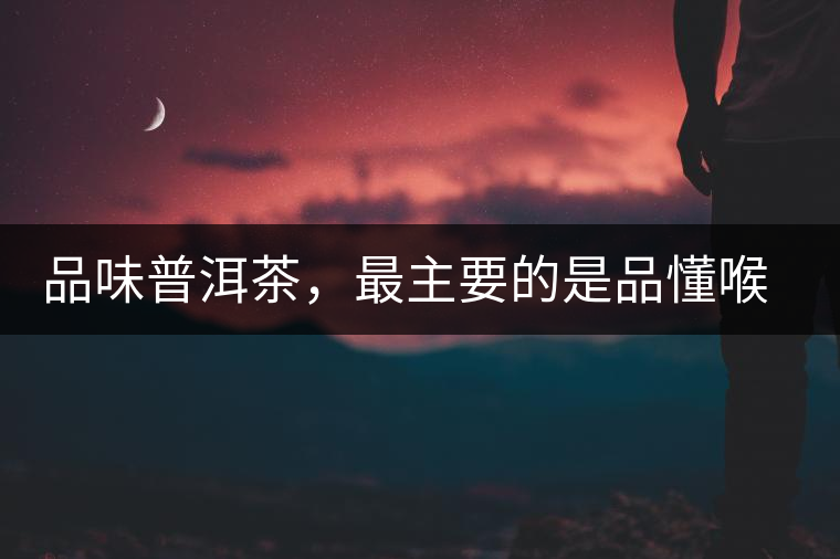 品味普洱茶,最主要的是品懂喉韻 品味普洱茶,最主要的是品懂喉韻