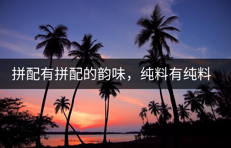 拼配有拼配的韻味，純料有純料的精神