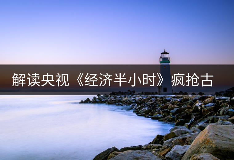 解讀央視《經(jīng)濟(jì)半小時(shí)》瘋搶古樹(shù)普洱茶 解讀央視《經(jīng)濟(jì)半小時(shí)》瘋搶古樹(shù)普洱茶