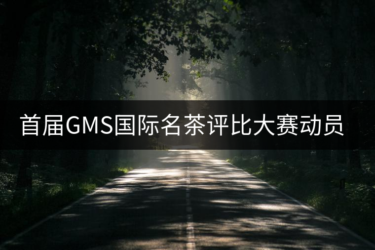 首屆GMS國際名茶評(píng)比大賽動(dòng)員大會(huì)召開 首屆GMS國際名茶評(píng)比大賽動(dòng)員大會(huì)召開
