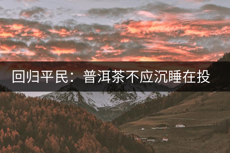 回歸平民:普洱茶不應沉睡在投資藏家的倉庫里 回歸平民:普洱茶不應沉睡在投資藏家的倉庫里