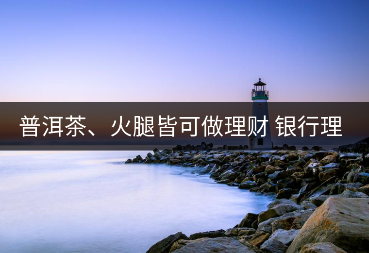 普洱茶、火腿皆可做理財 銀行理財越來越另類