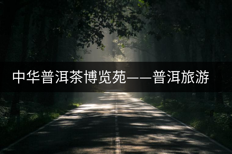 中華普洱茶博覽苑——普洱旅游新熱點 中華普洱茶博覽苑——普洱旅游新熱點