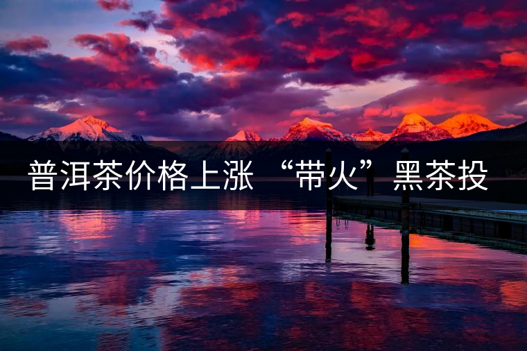 普洱茶價(jià)格上漲 “帶火”黑茶投資