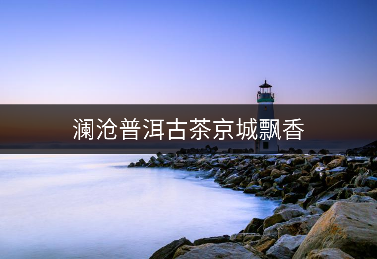 瀾滄普洱古茶京城飄香 瀾滄普洱古茶京城飄香