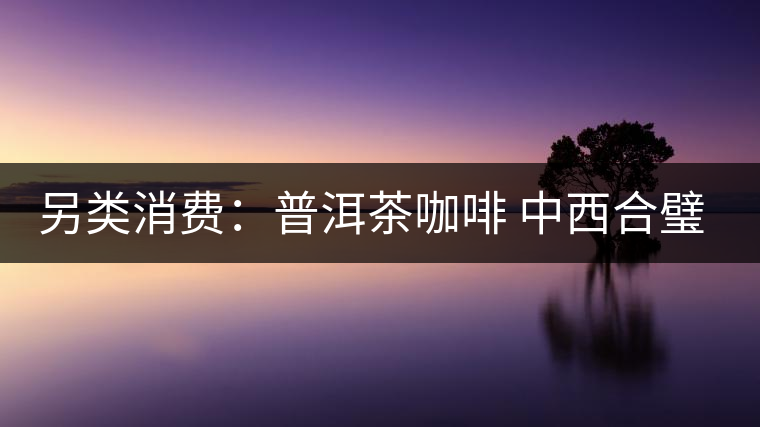 另類消費:普洱茶咖啡 中西合璧完美結合 另類消費:普洱茶咖啡 中西合璧完美結合