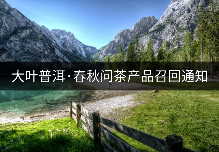 大葉普洱·春秋問(wèn)茶產(chǎn)品召回通知 大葉普洱·春秋問(wèn)茶產(chǎn)品召回通知
