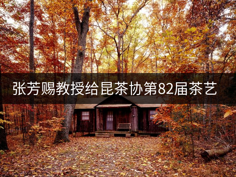 張芳賜教授給昆茶協(xié)第82屆茶藝師培訓班學員授課