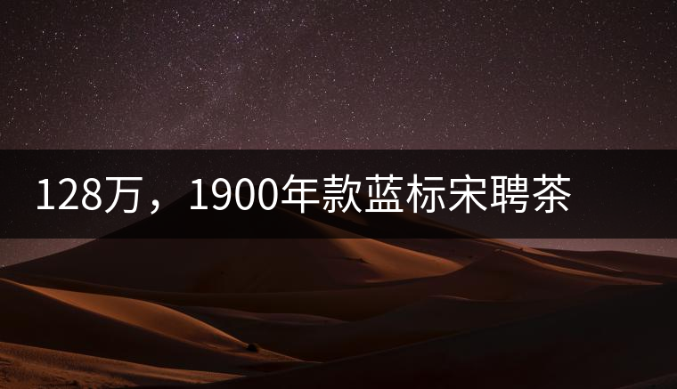 128萬，1900年款藍(lán)標(biāo)宋聘茶成“競(jìng)茶”標(biāo)王