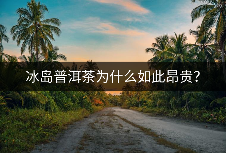 冰島普洱茶為什么如此昂貴？