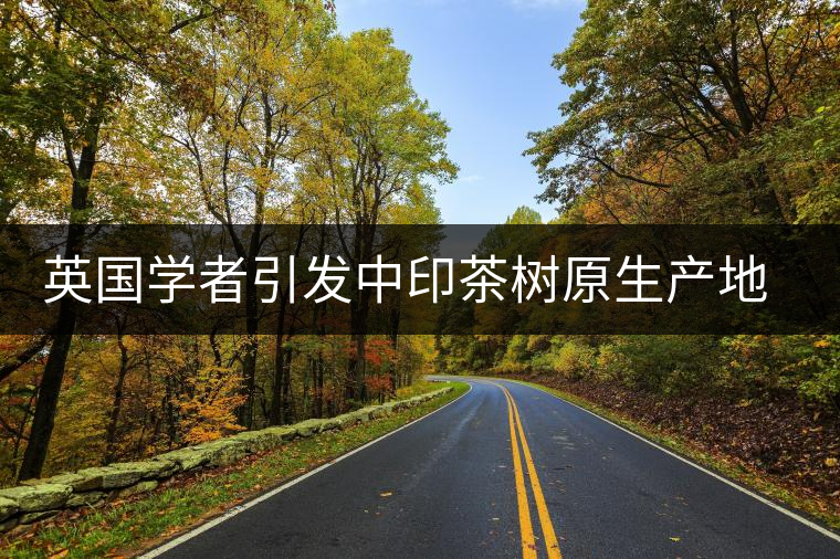 英國學(xué)者引發(fā)中印茶樹原生產(chǎn)地之爭(zhēng) 英國學(xué)者引發(fā)中印茶樹原生產(chǎn)地之爭(zhēng)