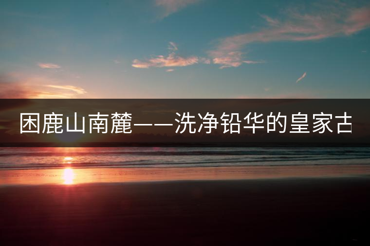 困鹿山南麓——洗凈鉛華的皇家古茶園！