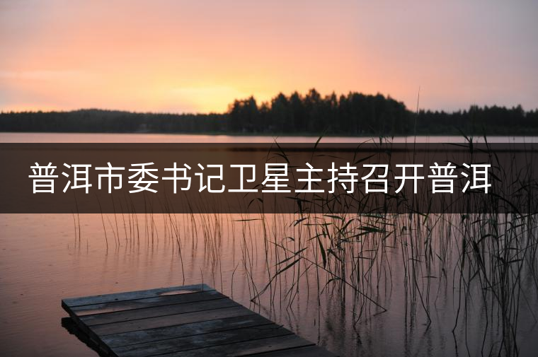 普洱市委書記衛(wèi)星主持召開普洱茶產(chǎn)業(yè)發(fā)展座談會(huì) 普洱市委書記衛(wèi)星主持召開普洱茶產(chǎn)業(yè)發(fā)展座談會(huì)