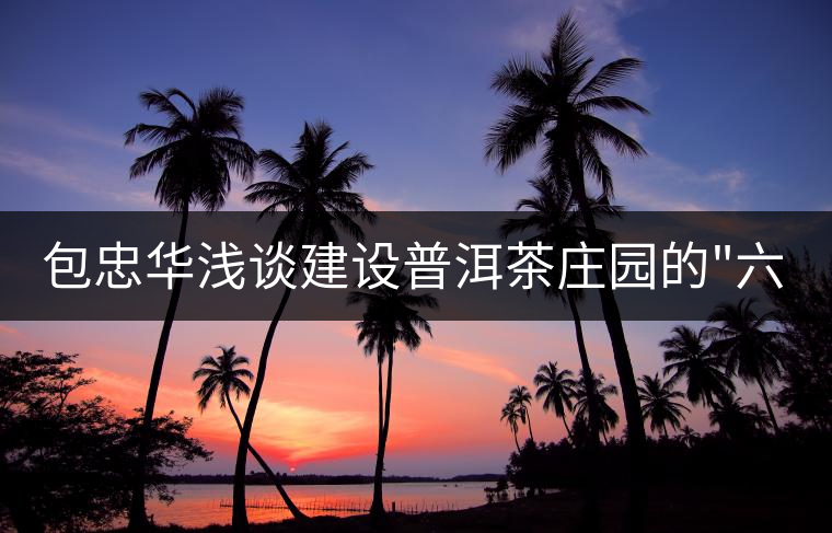 包忠華淺談建設(shè)普洱茶莊園的 包忠華淺談建設(shè)普洱茶莊園的