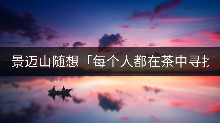 景邁山隨想「每個(gè)人都在茶中尋找自我價(jià)值」 景邁山隨想「每個(gè)人都在茶中尋找自我價(jià)值」