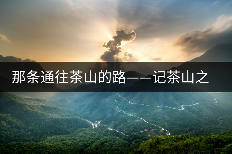 那條通往茶山的路——記茶山之旅 那條通往茶山的路——記茶山之旅