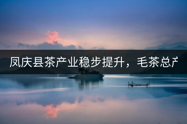 鳳慶縣茶產(chǎn)業(yè)穩(wěn)步提升，毛茶總產(chǎn)量達(dá)到33132噸