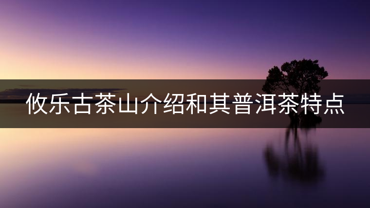 攸樂古茶山介紹和其普洱茶特點(diǎn) 攸樂古茶山介紹和其普洱茶特點(diǎn)