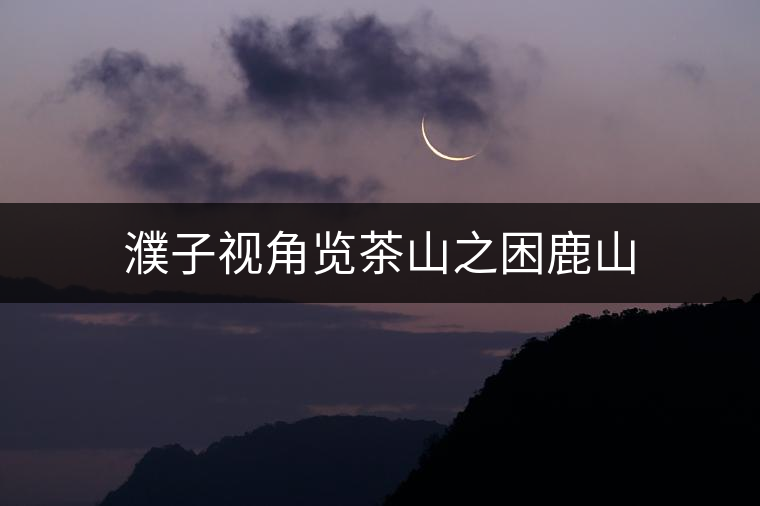 濮子視角覽茶山之困鹿山 濮子視角覽茶山之困鹿山