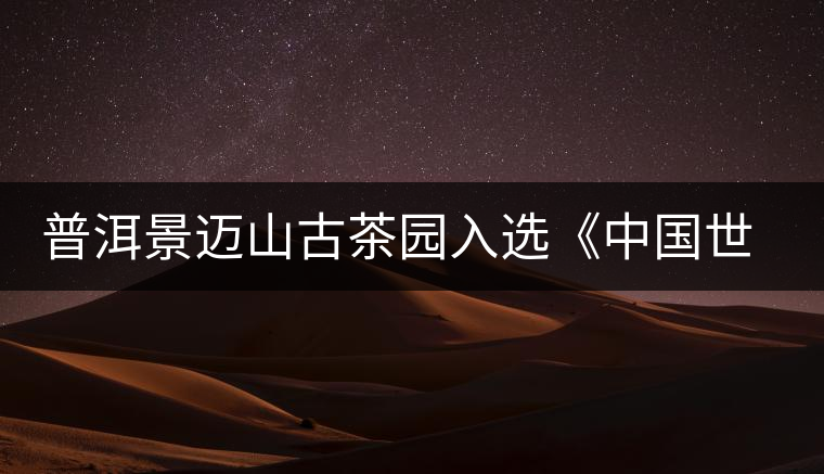 普洱景邁山古茶園入選《中國世界文化遺產(chǎn)預備名單》 普洱景邁山古茶園入選《中國世界文化遺產(chǎn)預備名單》