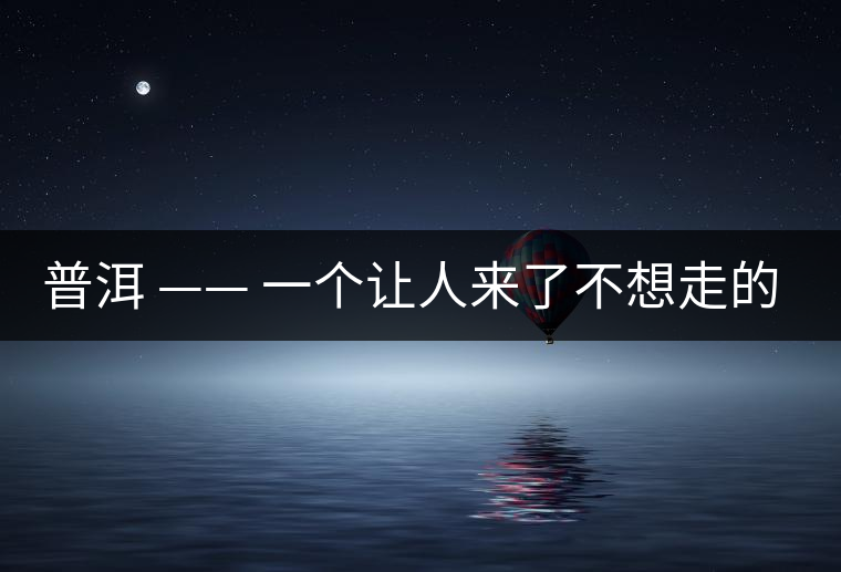 普洱 —— 一個(gè)讓人來了不想走的地方 普洱 —— 一個(gè)讓人來了不想走的地方