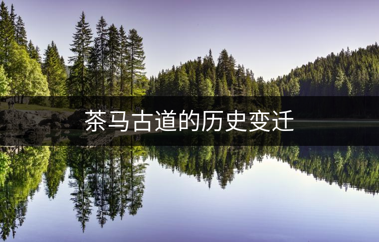 茶馬古道的歷史變遷 茶馬古道的歷史變遷