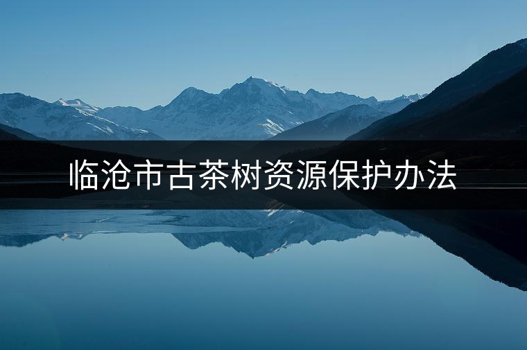 臨滄市古茶樹資源保護辦法 臨滄市古茶樹資源保護辦法