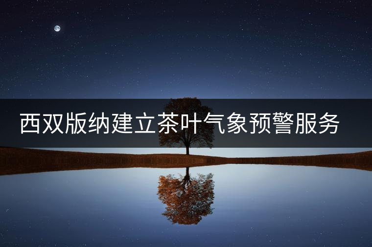 西雙版納建立茶葉氣象預(yù)警服務(wù)體系 西雙版納建立茶葉氣象預(yù)警服務(wù)體系