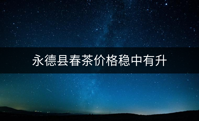 永德縣春茶價格穩(wěn)中有升