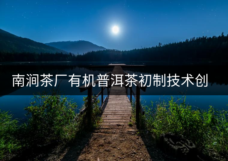 南澗茶廠有機(jī)普洱茶初制技術(shù)創(chuàng)新項(xiàng)目通過州級驗(yàn)收 南澗茶廠有機(jī)普洱茶初制技術(shù)創(chuàng)新項(xiàng)目通過州級驗(yàn)收