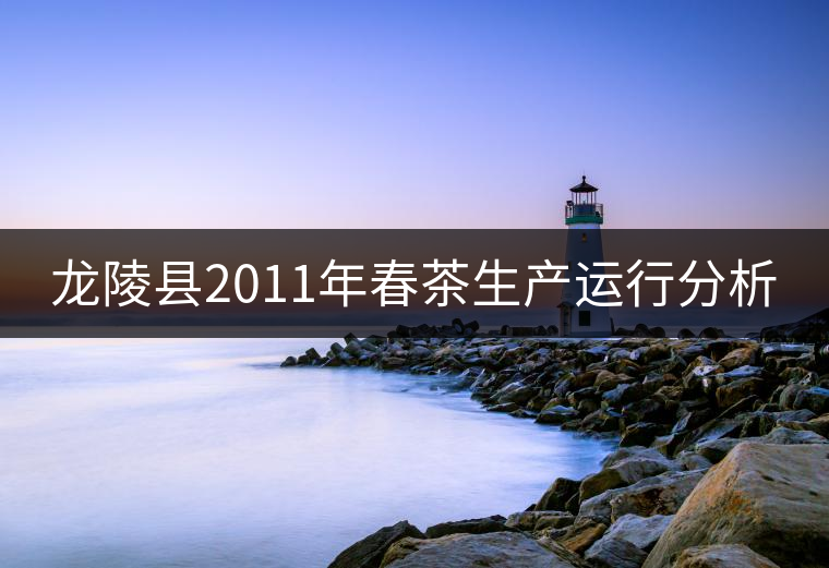 龍陵縣2011年春茶生產(chǎn)運行分析 龍陵縣2011年春茶生產(chǎn)運行分析