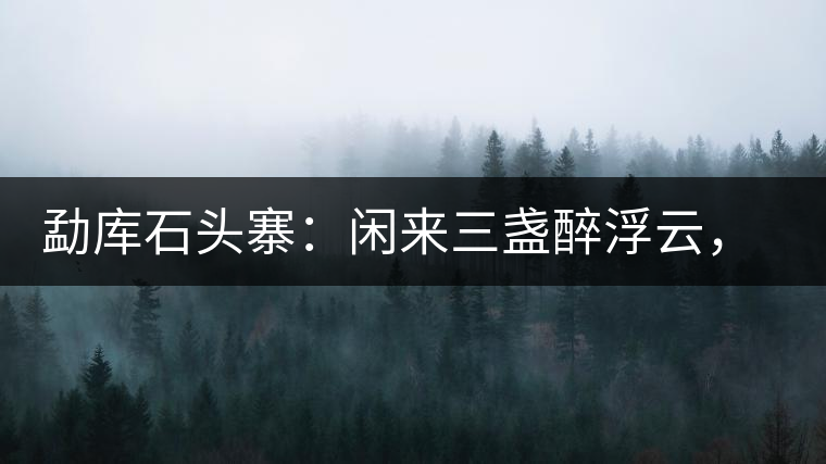 勐庫石頭寨：閑來三盞醉浮云，臥聽流水弄錚琮