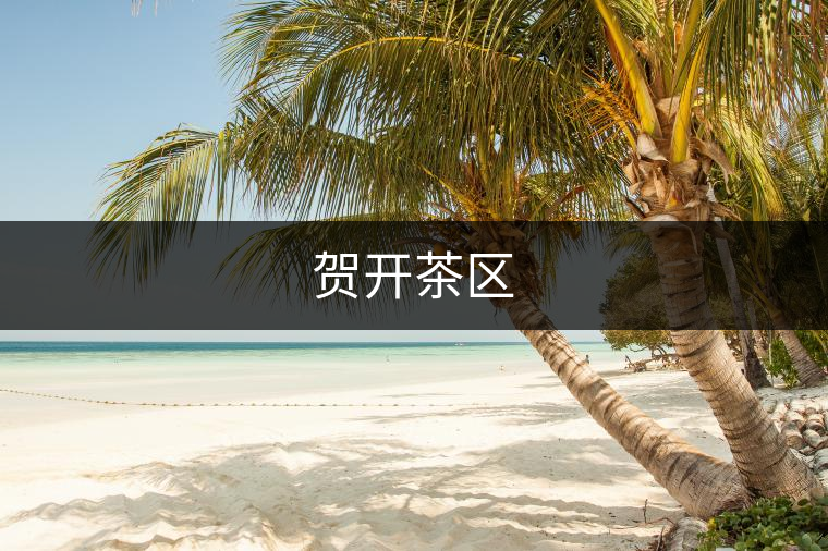 賀開(kāi)茶區(qū) 賀開(kāi)茶區(qū)