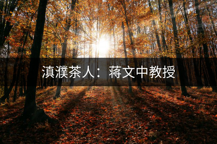 滇濮茶人:蔣文中教授 滇濮茶人:蔣文中教授