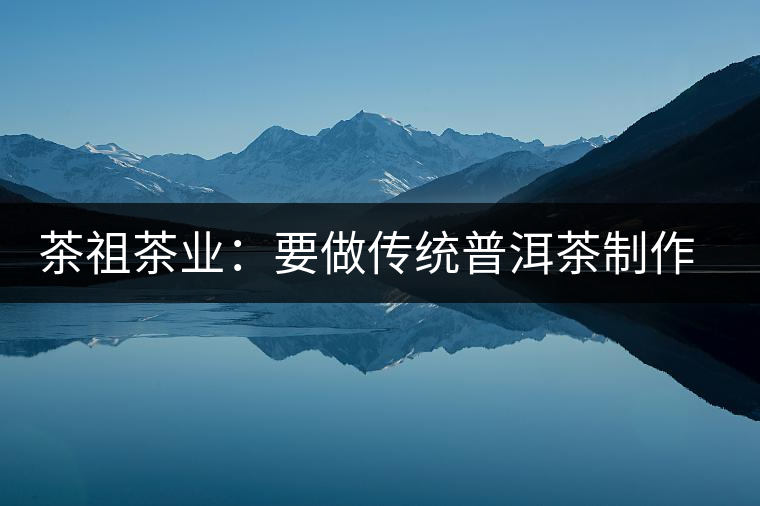 茶祖茶業(yè):要做傳統(tǒng)普洱茶制作典范 茶祖茶業(yè):要做傳統(tǒng)普洱茶制作典范