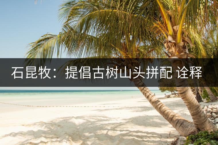 石昆牧:提倡古樹山頭拼配 詮釋經(jīng)典普洱傳奇 石昆牧:提倡古樹山頭拼配 詮釋經(jīng)典普洱傳奇