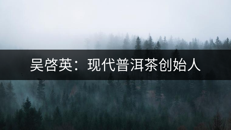 吳啓英:現(xiàn)代普洱茶創(chuàng)始人 吳啓英:現(xiàn)代普洱茶創(chuàng)始人