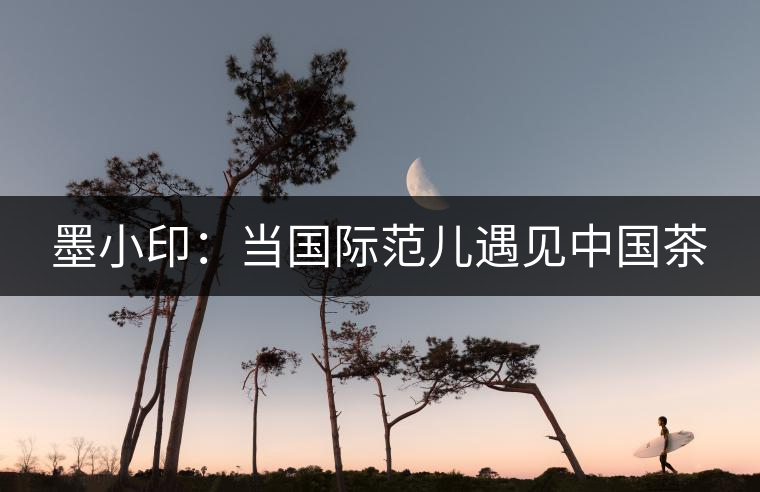 墨小?。寒?dāng)國際范兒遇見中國茶